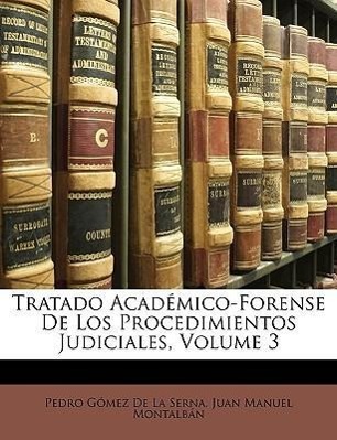 Tratado Académico-Forense De Los Procedimientos Judiciales, Volume 3 - De La Serna, Pedro Gómez Montalbán, Juan Manuel