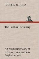 The Foolish Dictionary An exhausting work of reference to un-certain English words, their origin, meaning, legitimate and illegitimate use, confused by a few pictures [not included] - Wurdz, Gideon