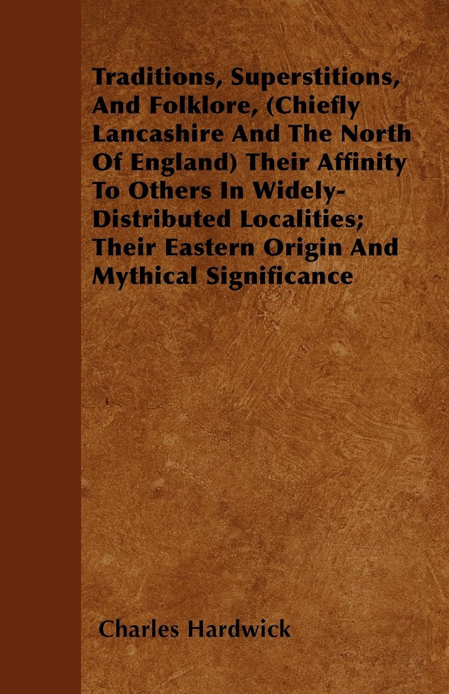 Traditions, Superstitions, And Folklore, (Chiefly Lancashire And The North Of England) Their Affinity To Others In Widely-Distributed Localities; Their Eastern Origin And Mythical Significance - Hardwick, Charles