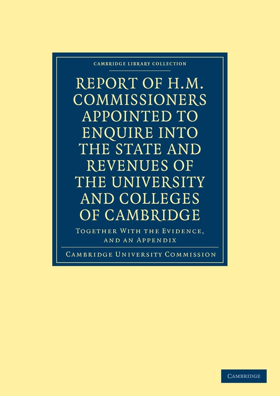 Report of H.M. Commissioners Appointed to Enquire Into the State and Revenues of the University and Colleges of Cambridge - Cambridge University Commission Cambridge, Cambridge University Commissi