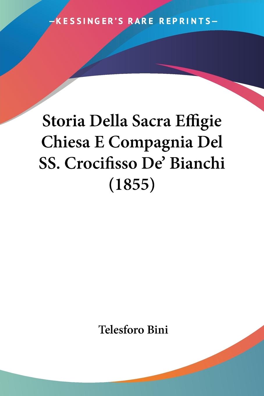 Storia Della Sacra Effigie Chiesa E Compagnia Del SS. Crocifisso De  Bianchi (1855) - Bini, Telesforo