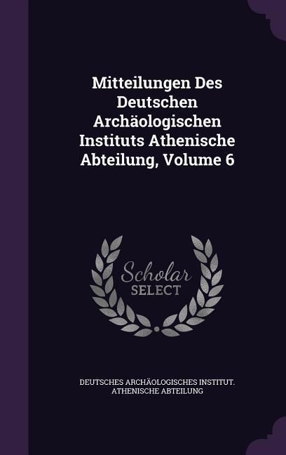 Mitteilungen Des Deutschen Archaeologischen Instituts Athenische Abteilung, Volume 6