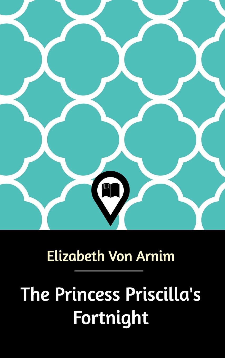 The Princess Priscilla s Fortnight - Arnim, Elizabeth Von