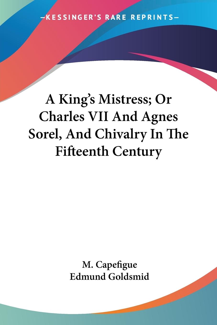 A King s Mistress; Or Charles VII And Agnes Sorel, And Chivalry In The Fifteenth Century - Capefigue, M.