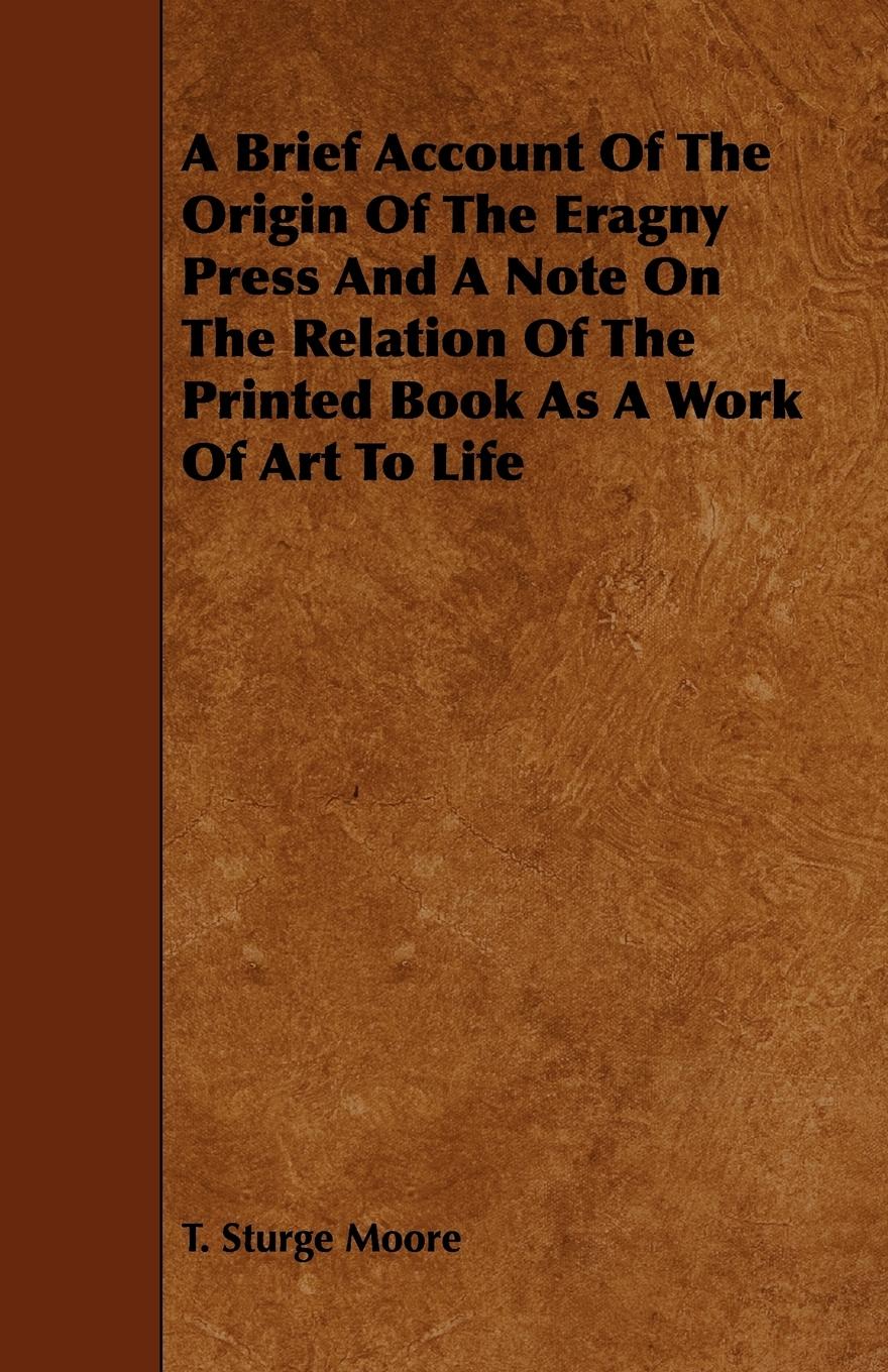 A Brief Account Of The Origin Of The Eragny Press And A Note On The Relation Of The Printed Book As A Work Of Art To Life - Moore, T. Sturge