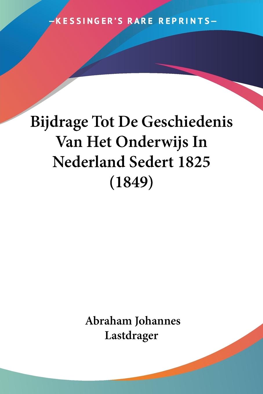 Bijdrage Tot De Geschiedenis Van Het Onderwijs In Nederland Sedert 1825 (1849) - Lastdrager, Abraham Johannes