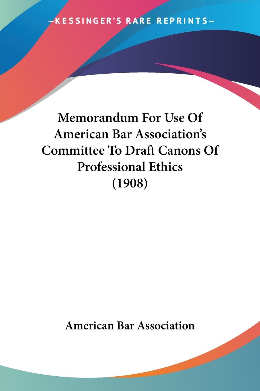 Memorandum For Use Of American Bar Association s Committee To Draft Canons Of Professional Ethics (1908) - American Bar Association