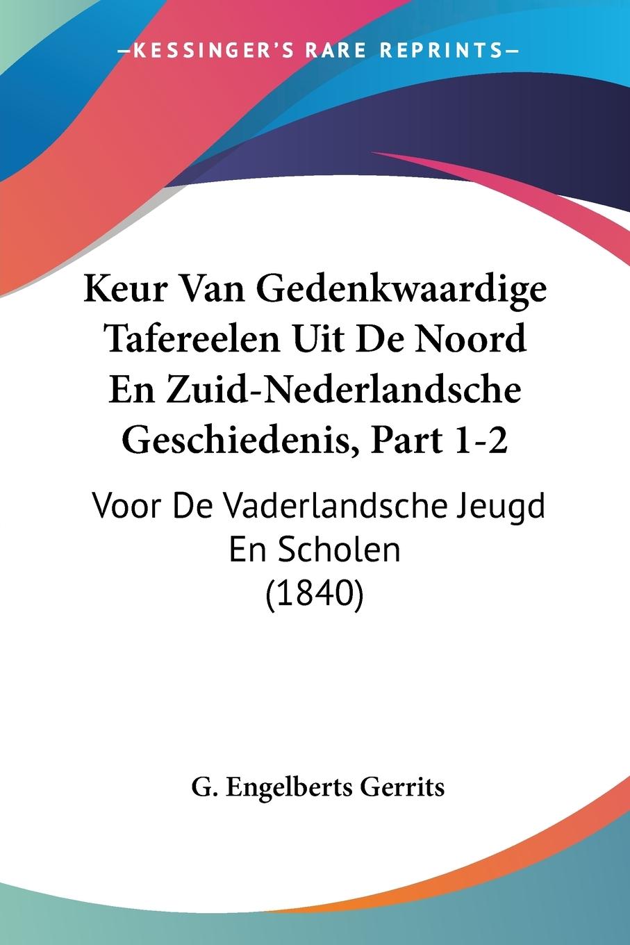 Keur Van Gedenkwaardige Tafereelen Uit De Noord En Zuid-Nederlandsche Geschiedenis, Part 1-2 - Gerrits, G. Engelberts