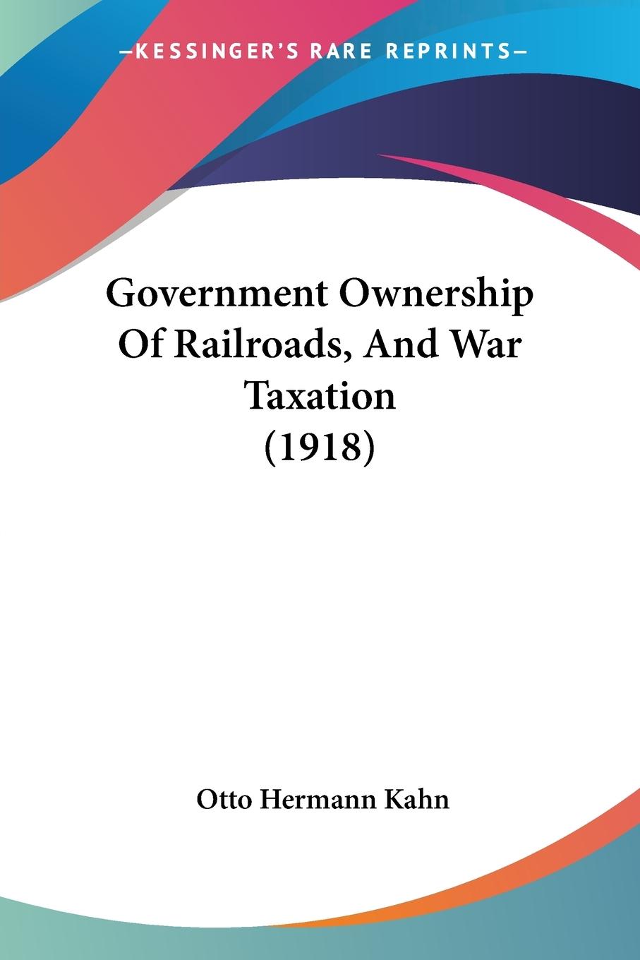 Government Ownership Of Railroads, And War Taxation (1918) - Kahn, Otto Hermann