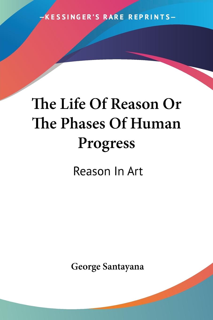 The Life Of Reason Or The Phases Of Human Progress - Santayana, George