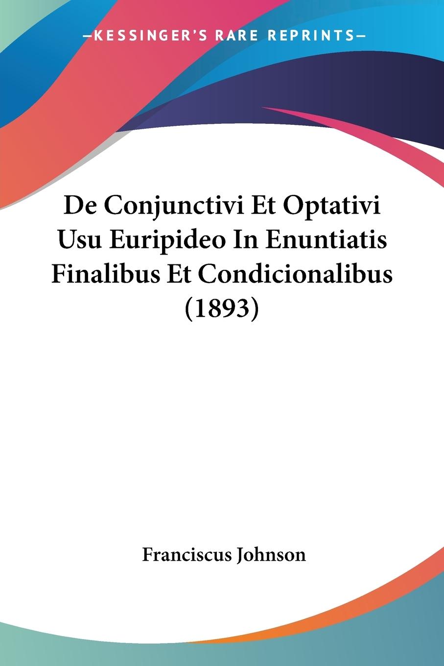 De Conjunctivi Et Optativi Usu Euripideo In Enuntiatis Finalibus Et Condicionalibus (1893) - Johnson, Franciscus