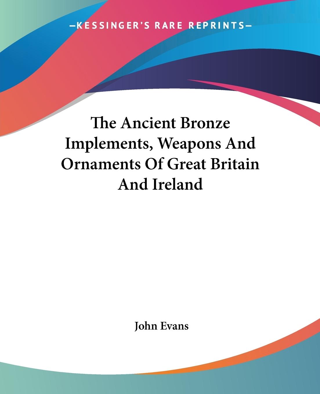 The Ancient Bronze Implements, Weapons And Ornaments Of Great Britain And Ireland - Evans, John