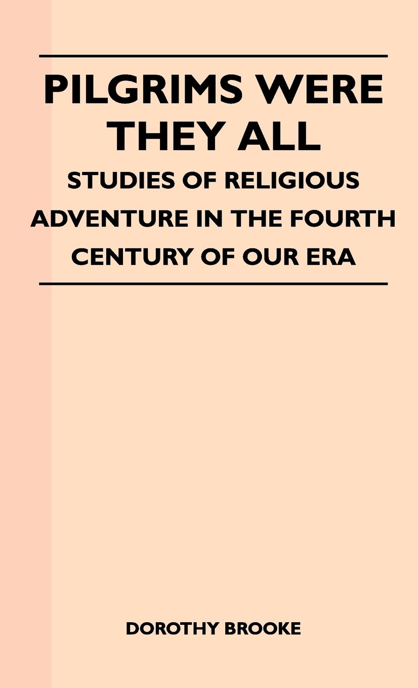 Pilgrims Were They All - Studies Of Religious Adventure In The Fourth Century Of Our Era - Dorothy Brooke