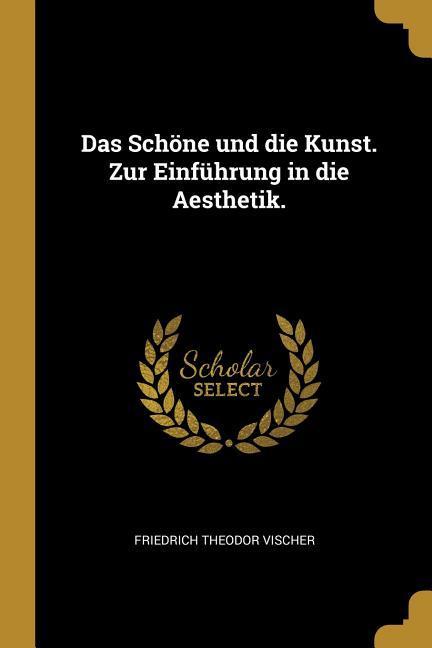 Das Schoene Und Die Kunst. Zur Einfuehrung in Die Aesthetik. - Vischer, Friedrich Theodor