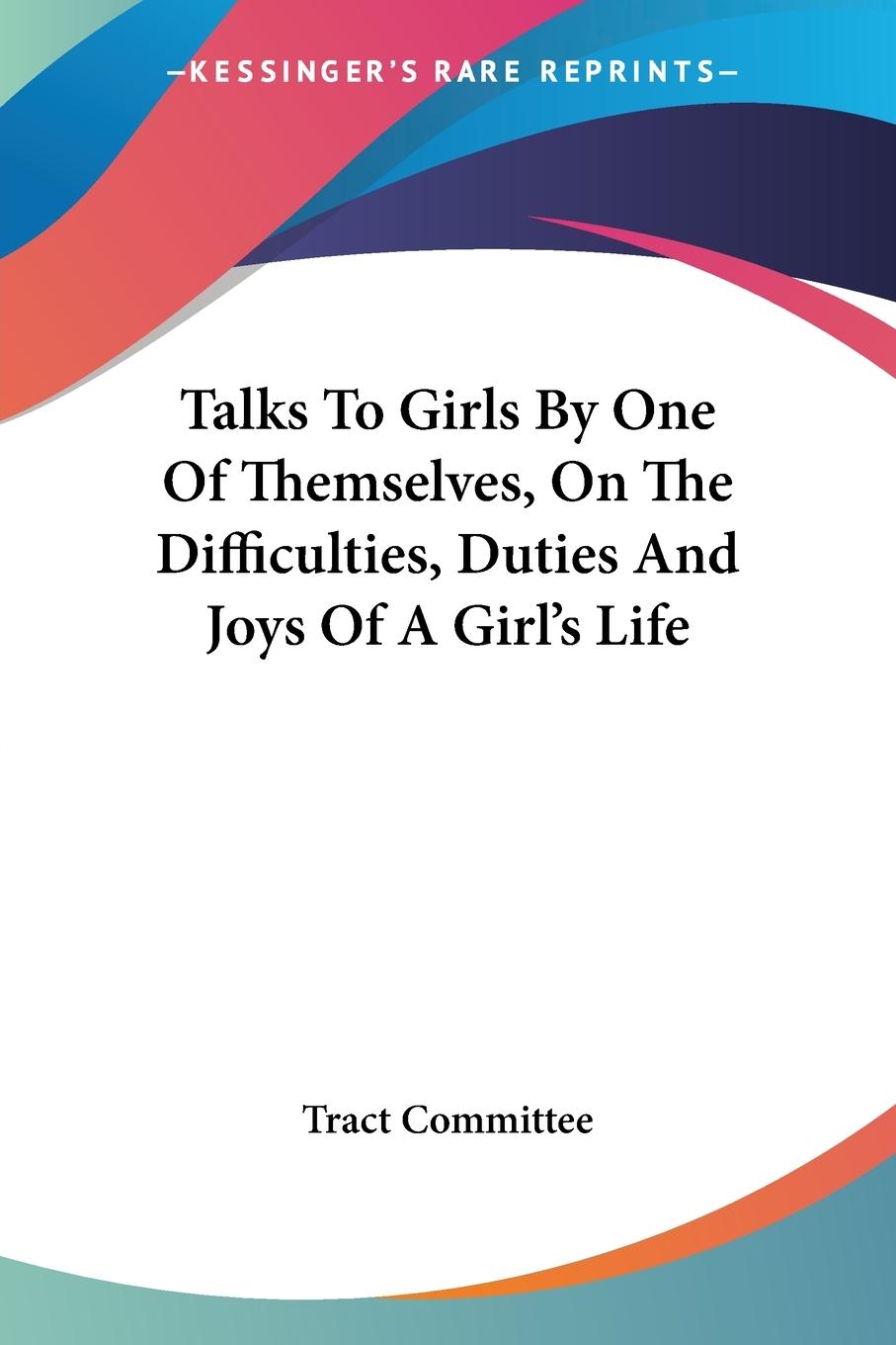 Talks To Girls By One Of Themselves, On The Difficulties, Duties And Joys Of A Girl s Life - Tract Committee