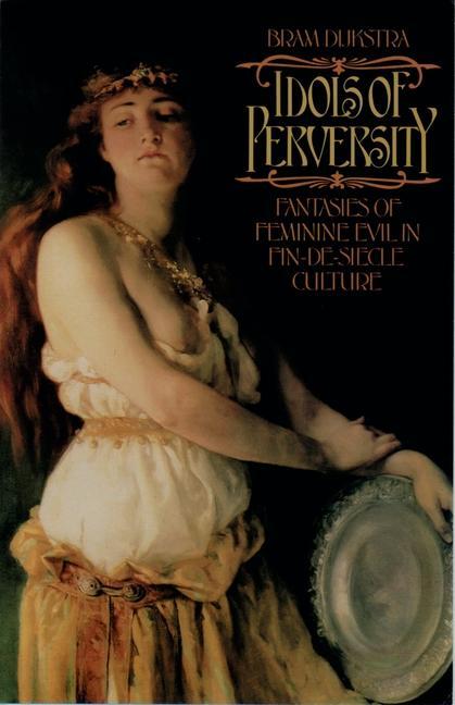 Idols of Perversity: Fantasies of Feminine Evil in Fin-De-Siècle Culture - Dijkstra, Bram