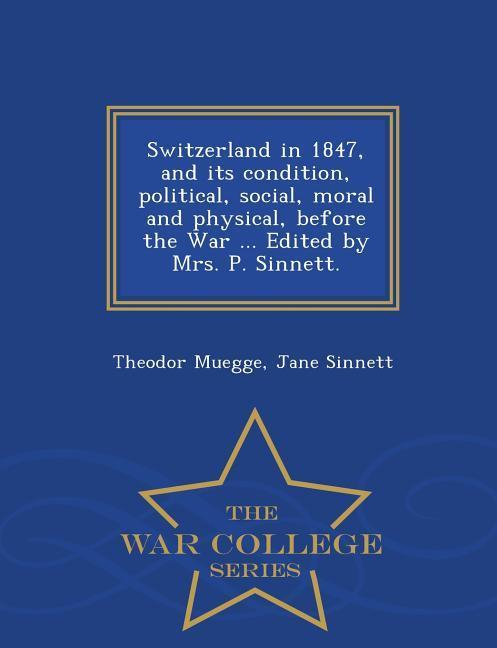 Switzerland in 1847, and its condition, political, social, moral and physical, before the War ... Edited by Mrs. P. Sinnett. - War College Series - Muegge, Theodor Sinnett, Jane