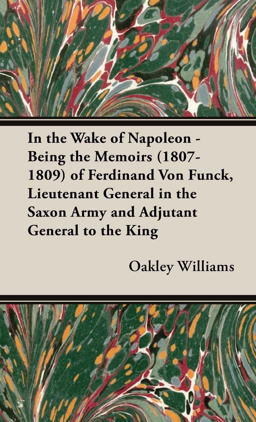 In the Wake of Napoleon - Being the Memoirs (1807-1809) of Ferdinand Von Funck, Lieutenant General in the Saxon Army and Adjutant General to the King - Williams, Oakley