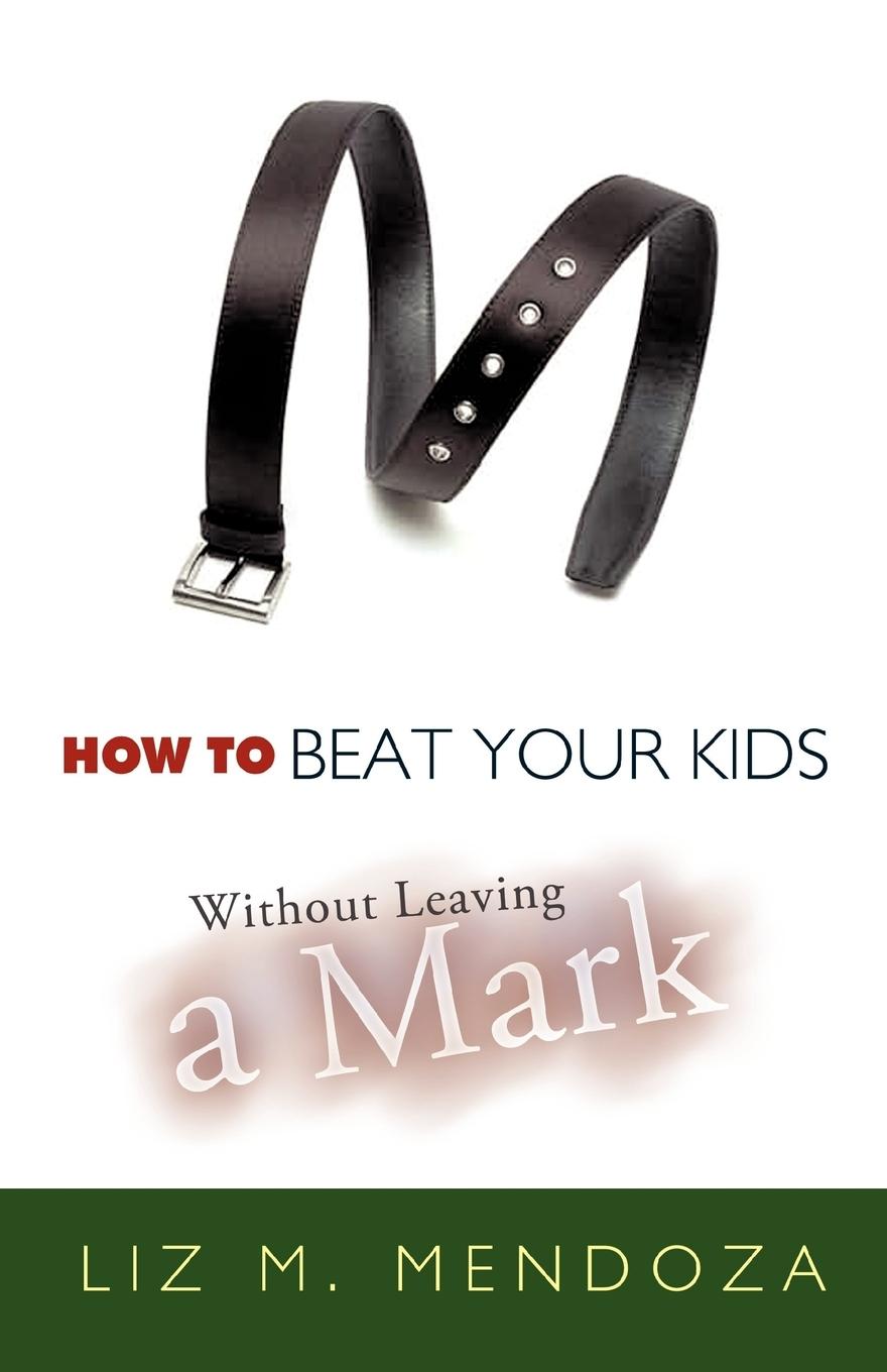 How to Beat Your Kids Without Leaving a Mark - Mendoza, Liz M.