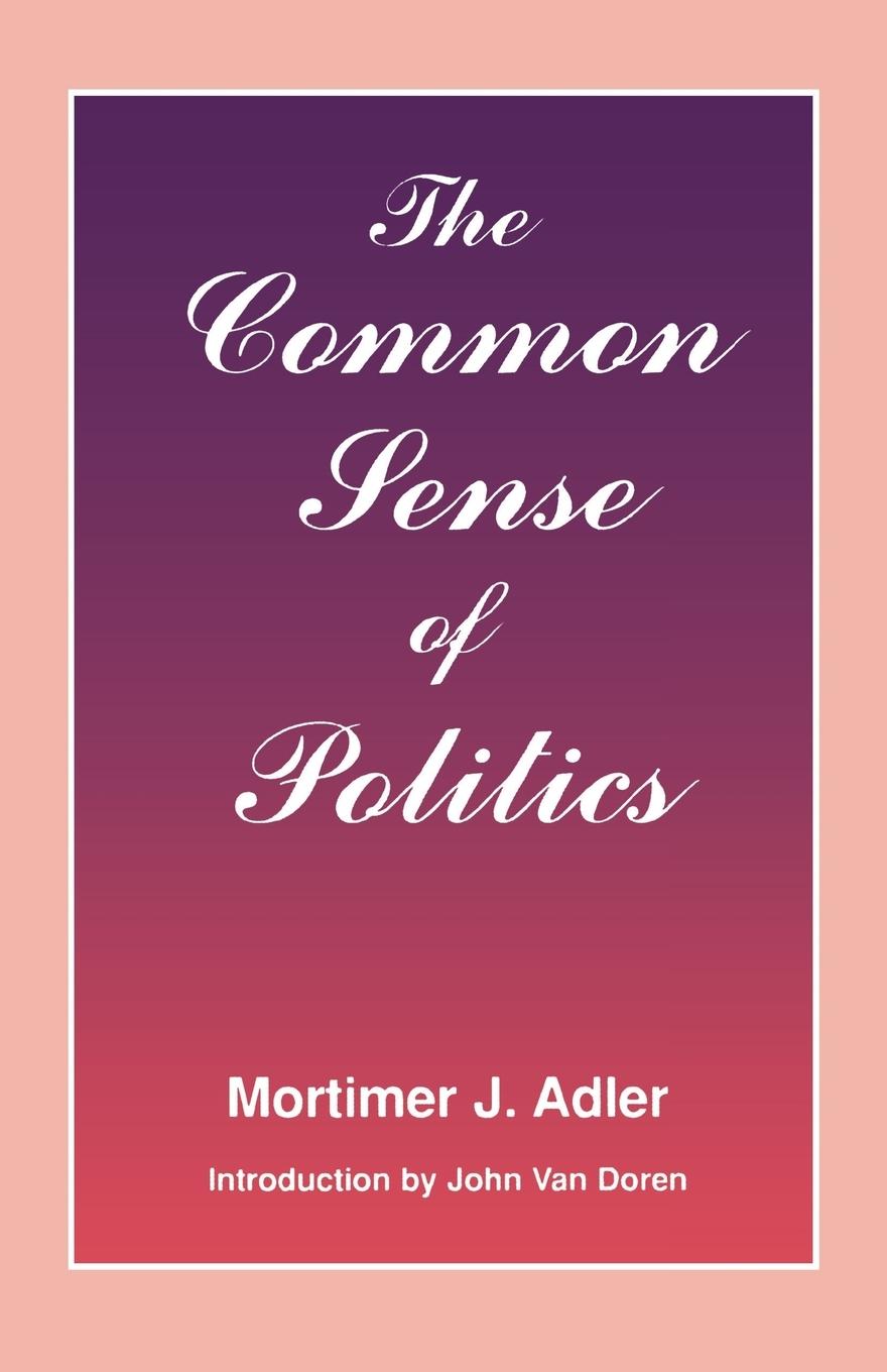 The Common Sense of Politics - Adler, Mortimer J.