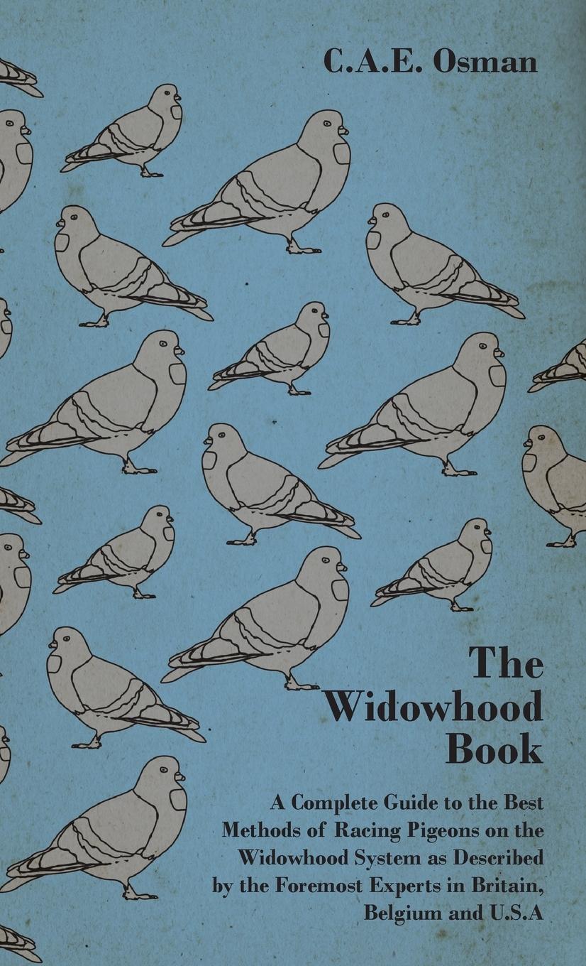The Widowhood Book - A Complete Guide to the Best Methods of Racing Pigeons on the Widowhood System as Described by the Foremost Experts in Britain, B - Osman, C. A. E.
