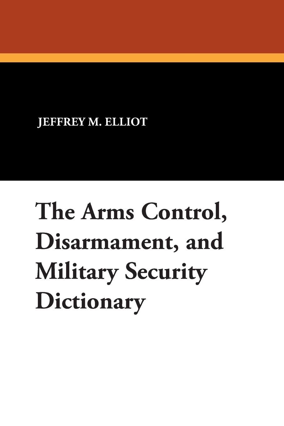 The Arms Control, Disarmament, and Military Security Dictionary - Elliot, Jeffrey M. Reginald, Robert