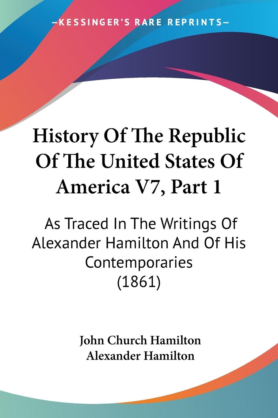 History Of The Republic Of The United States Of America V7, Part 1: As Traced In The Writings Of Alexander Hamilton And Of His Contemporaries (1861)