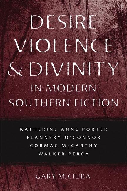 Desire, Violence, and Divinity in Modern Souther – Katherine Anne Porter, Flannery O`Connor, Cormac McCarthy, Walker Percy - Gary M. Ciuba