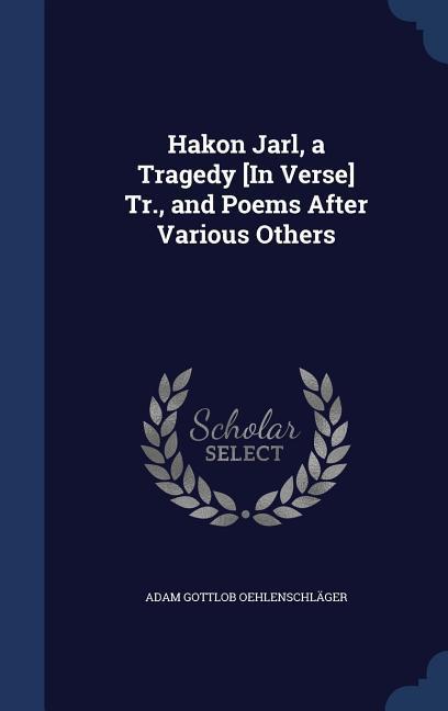 Hakon Jarl, a Tragedy [In Verse] Tr., and Poems After Various Others - Oehlenschlaeger, Adam Gottlob