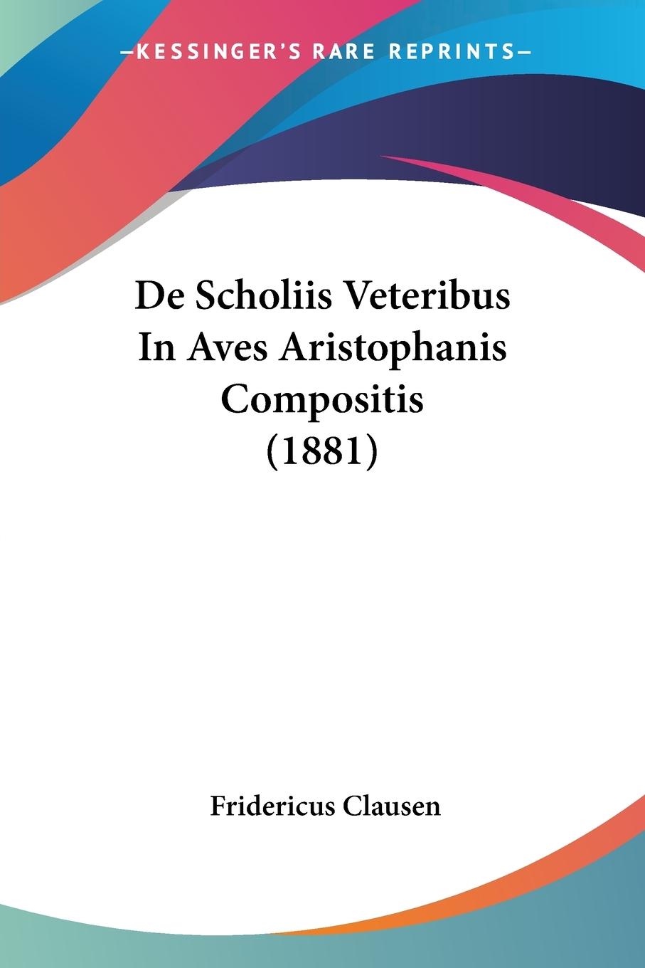 De Scholiis Veteribus In Aves Aristophanis Compositis (1881) - Clausen, Fridericus