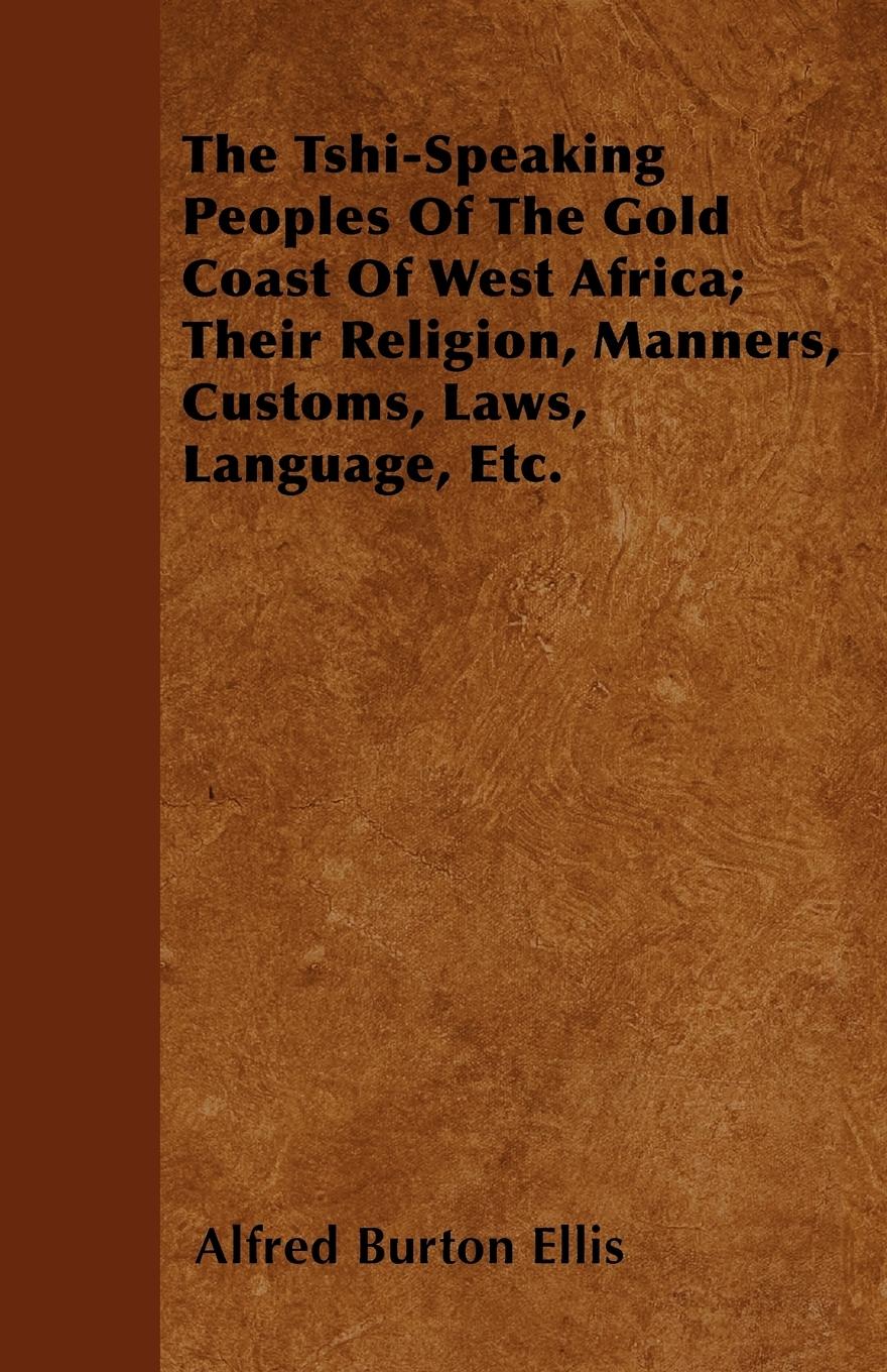 The Tshi-Speaking Peoples Of The Gold Coast Of West Africa; Their Religion, Manners, Customs, Laws, Language, Etc. - Ellis, Alfred Burton