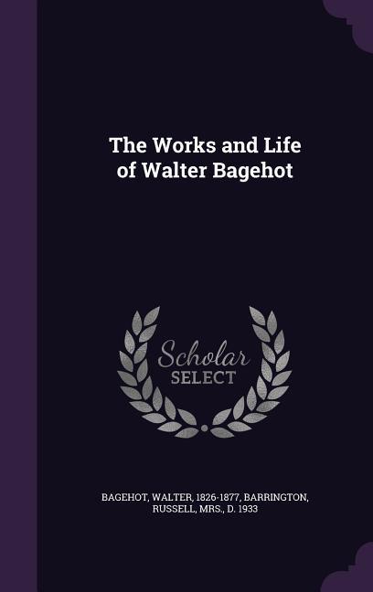 The Works and Life of Walter Bagehot - Bagehot, Walter Barrington, Russell