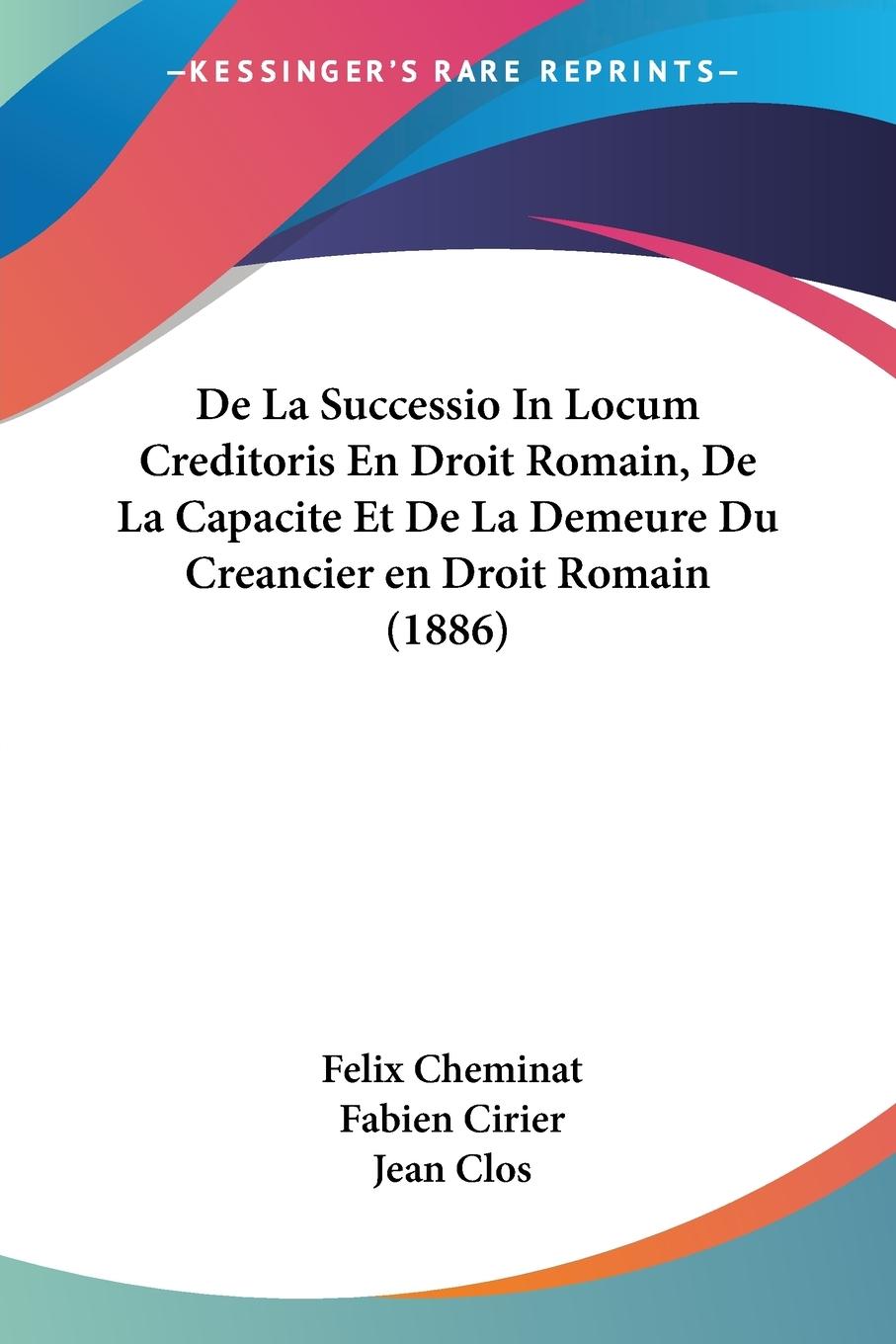 De La Successio In Locum Creditoris En Droit Romain, De La Capacite Et De La Demeure Du Creancier en Droit Romain (1886) - Cheminat, Felix Cirier, Fabien Clos, Jean