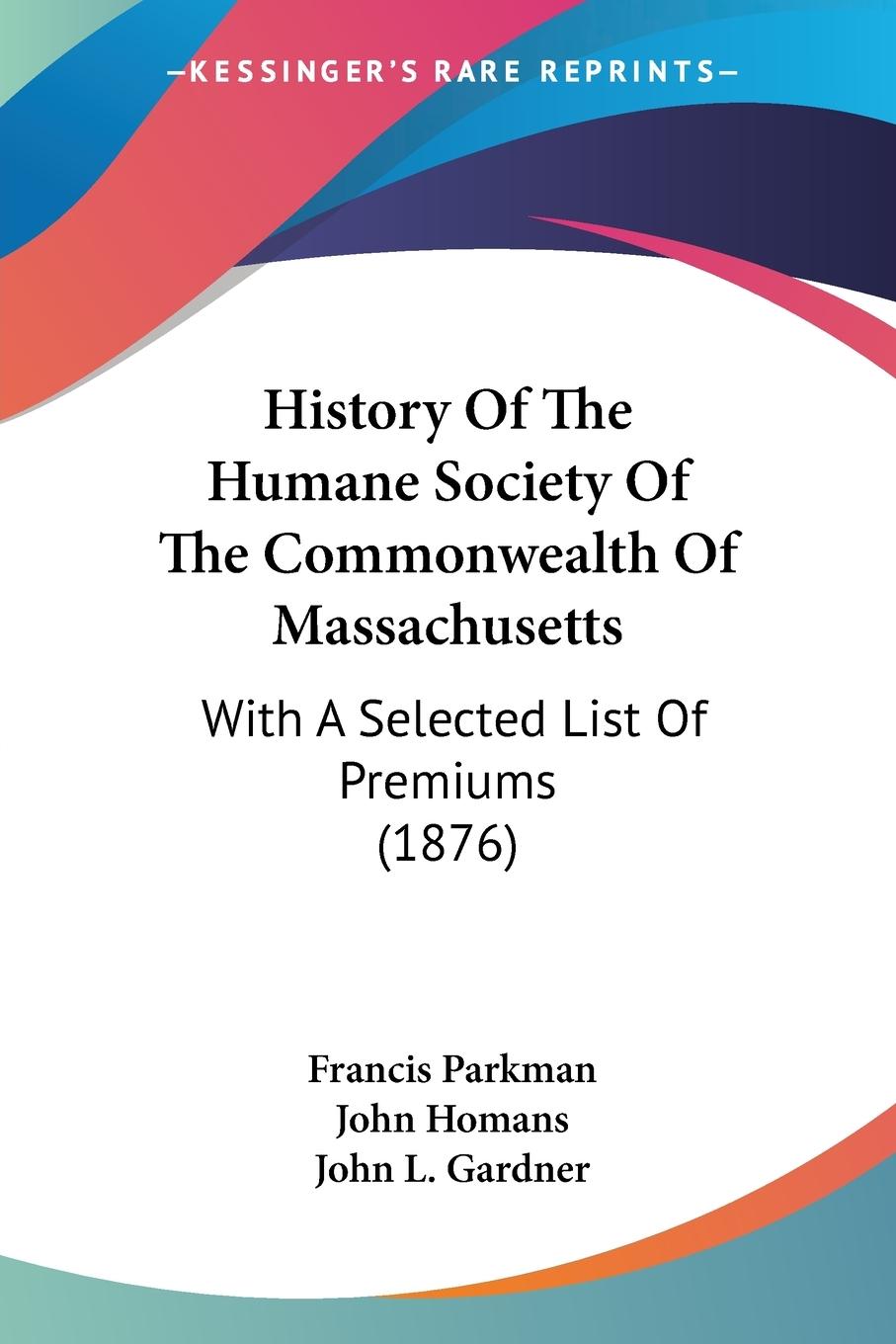 History Of The Humane Society Of The Commonwealth Of Massachusetts - Parkman, Francis Homans, John Gardner, John L.