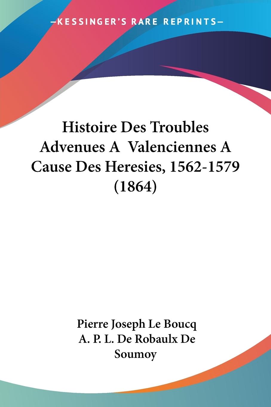 Histoire Des Troubles Advenues A Valenciennes A Cause Des Heresies, 1562-1579 (1864) - Le Boucq, Pierre Joseph