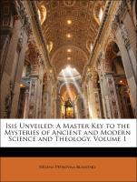 Isis Unveiled: A Master Key to the Mysteries of Ancient and Modern Science and Theology, Volume 1 - Blavatsky, Helena Petrovna
