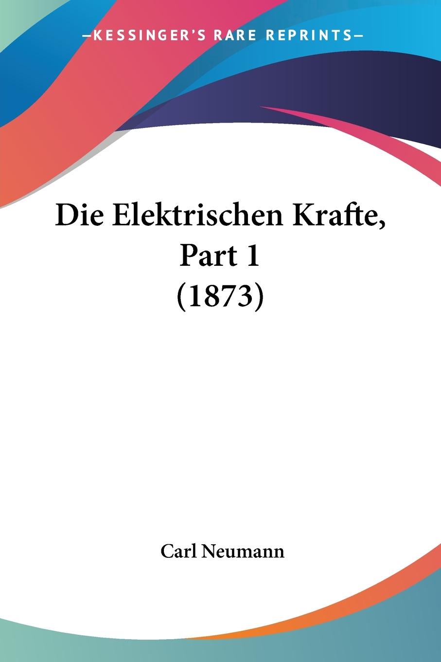 Die Elektrischen Krafte, Part 1 (1873) - Neumann, Carl