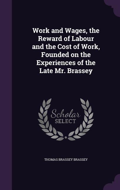 Work and Wages, the Reward of Labour and the Cost of Work, Founded on the Experiences of the Late Mr. Brassey - Brassey, Thomas Brassey