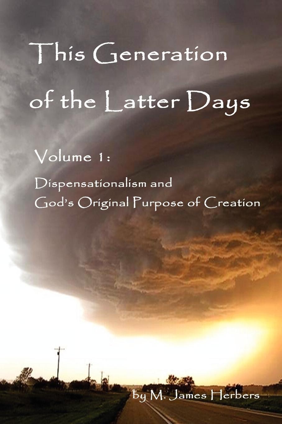 This Generation of the Latter Days, Volume I Dispensationalism and God s Original Purpose of Creation - Herbers, M. James