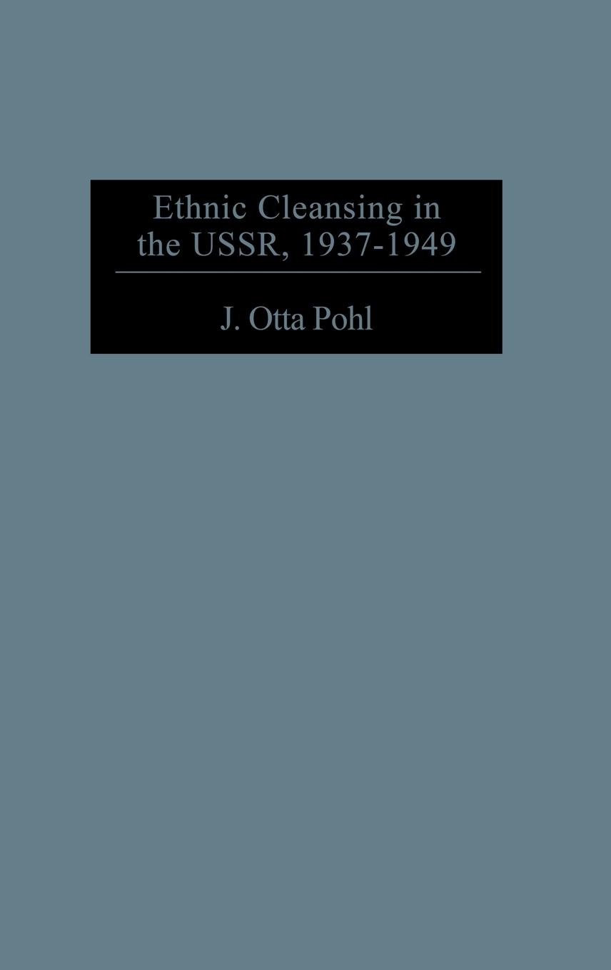 Ethnic Cleansing in the USSR, 1937-1949 - Pohl, J. Otto