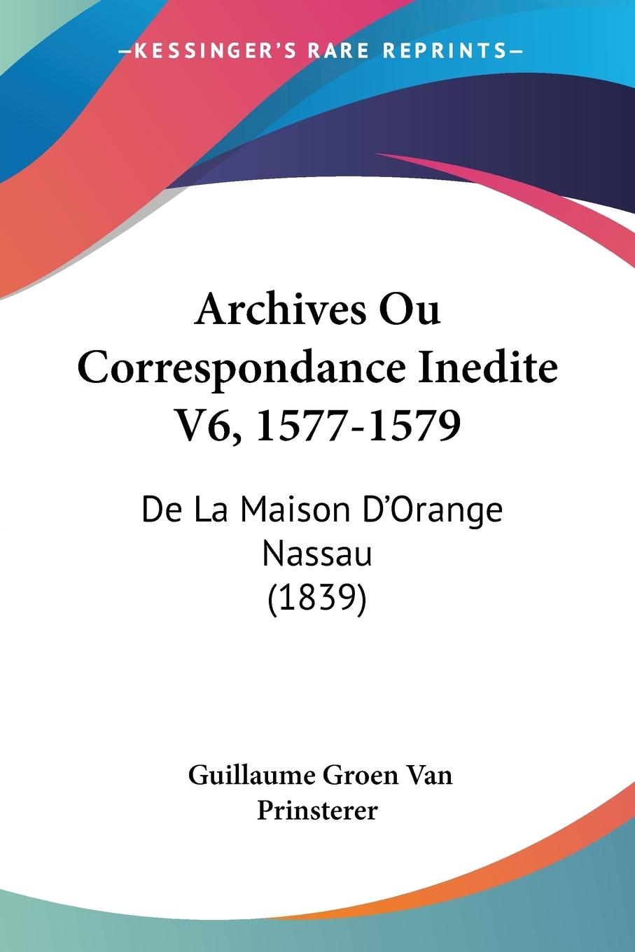 Archives Ou Correspondance Inedite V6, 1577-1579 - Prinsterer, Guillaume Groen Van