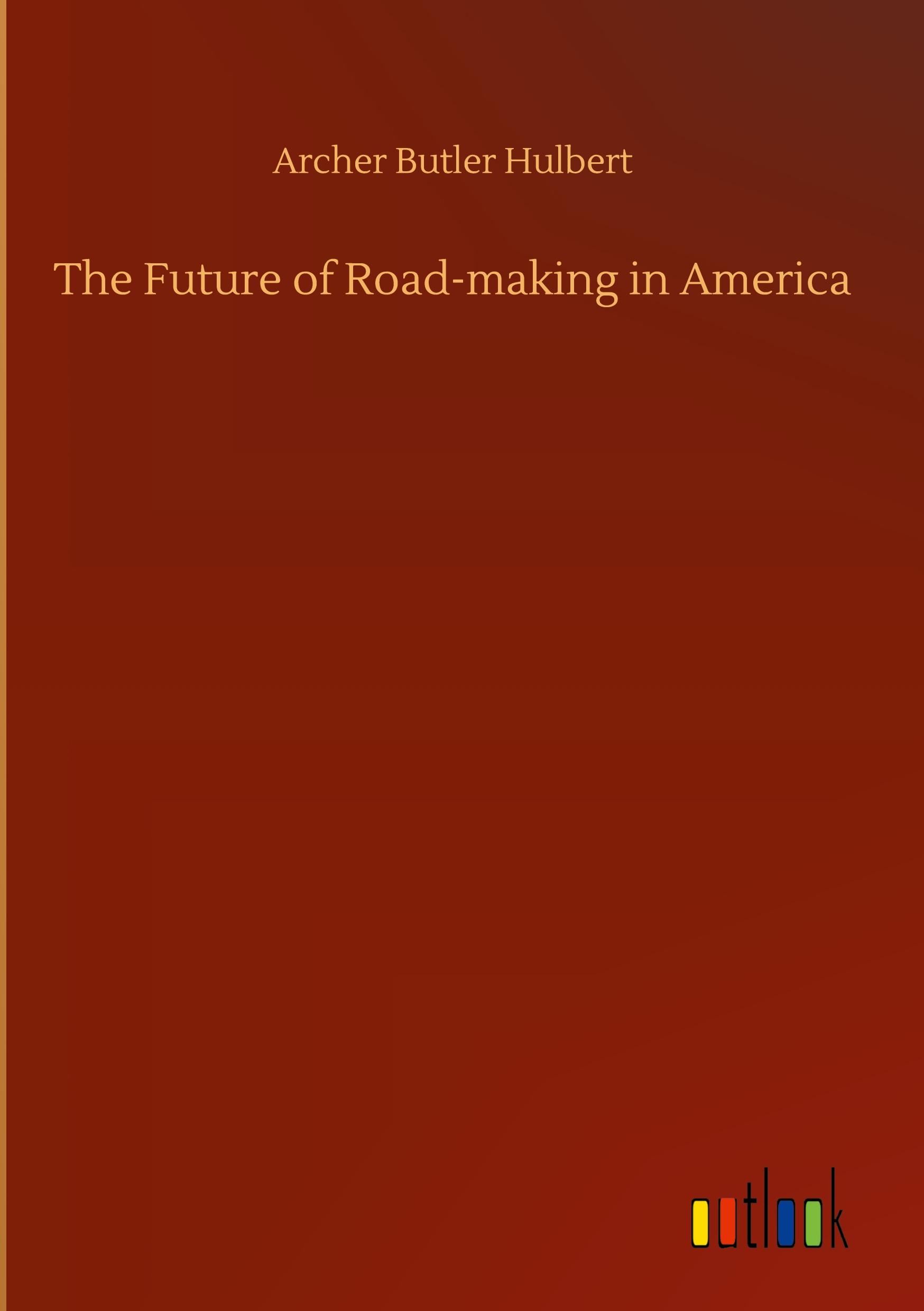 The Future of Road-making in America - Hulbert, Archer Butler