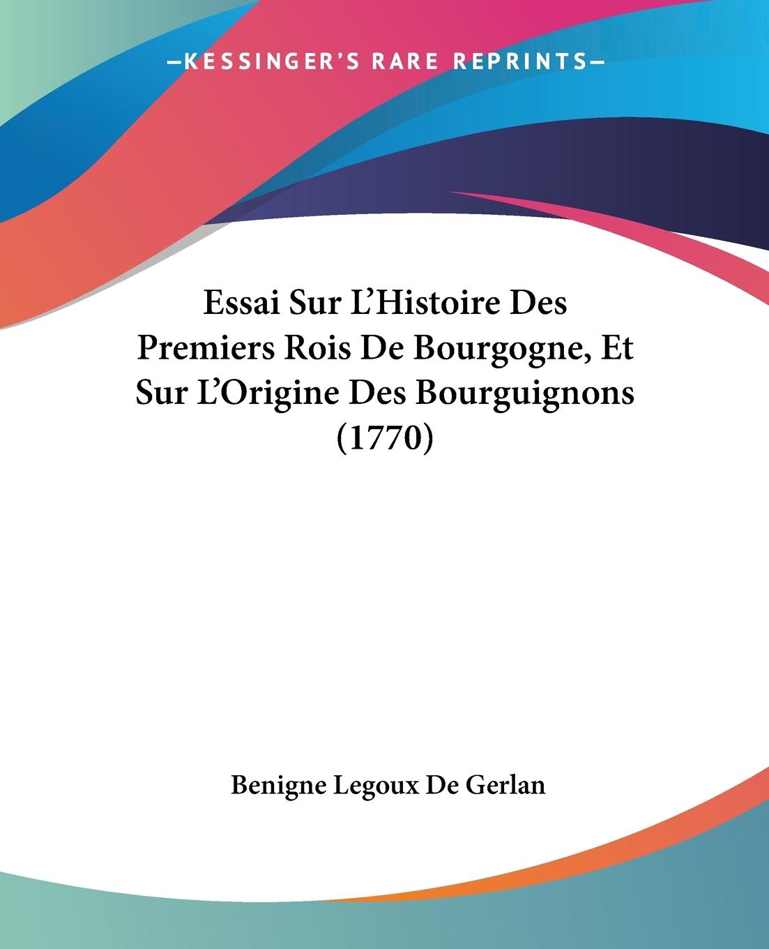 Essai Sur L Histoire Des Premiers Rois De Bourgogne, Et Sur L Origine Des Bourguignons (1770) - De Gerlan, Benigne Legoux