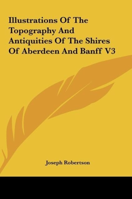Illustrations Of The Topography And Antiquities Of The Shires Of Aberdeen And Banff V3 - Robertson, Joseph