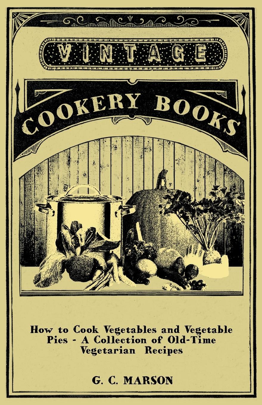 How to Cook Vegetables and Vegetable Pies - A Collection of Old-Time Vegetarian Recipes - Marson, G. C.