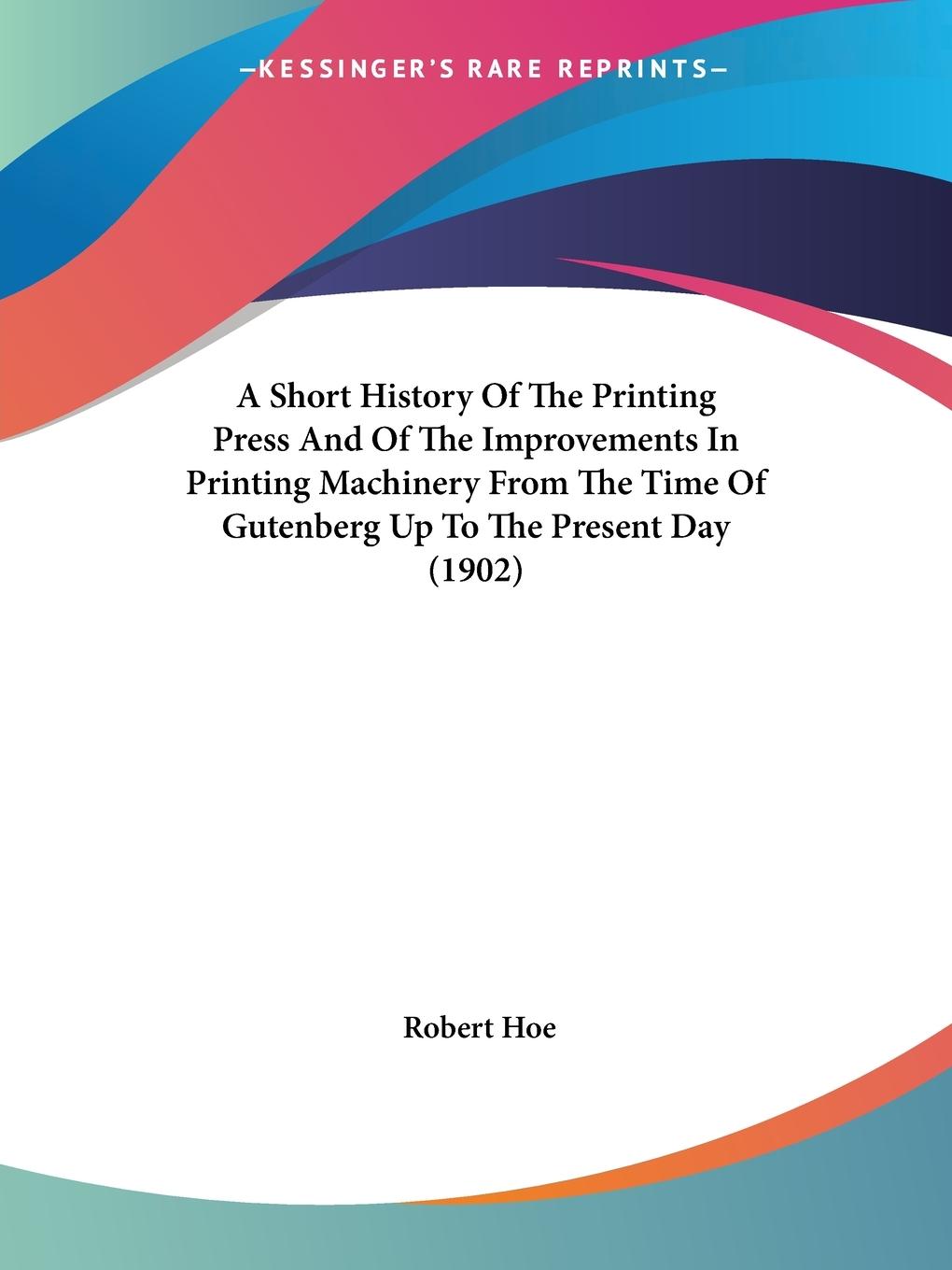 A Short History Of The Printing Press And Of The Improvements In Printing Machinery From The Time Of Gutenberg Up To The Present Day (1902) - Hoe, Robert