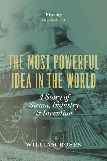 The Most Powerful Idea in the World: A Story of Steam, Industry, and Invention - Rosen, William