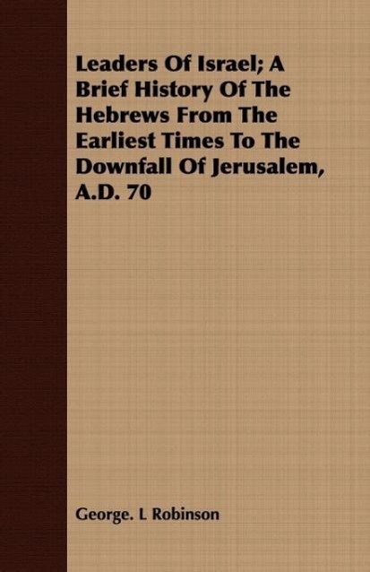 Leaders Of Israel A Brief History Of The Hebrews From The Earliest Times To The Downfall Of Jerusalem, A.D. 70 - Robinson, George. L