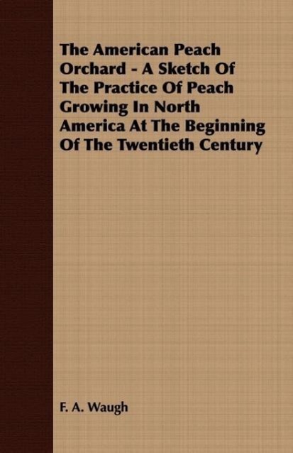 The American Peach Orchard - A Sketch of the Practice of Peach Growing in North America at the Beginning of the Twentieth Century - Waugh, F. A.