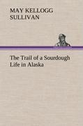 The Trail of a Sourdough Life in Alaska - Sullivan, May Kellogg